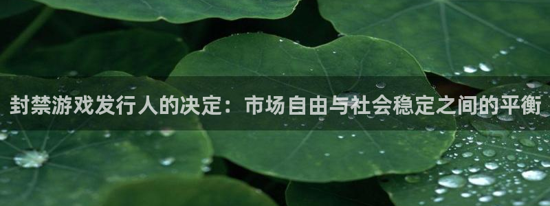 杏耀官网解绑银行卡：封禁游戏发行人的决定：市场自由与社会稳定之间的平衡