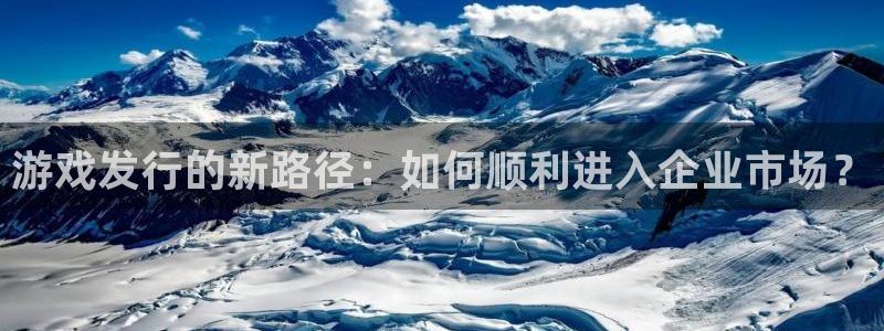 杏耀官网注册平台怎么注册账号：游戏发行的新路径：如何顺利进入企业市场？