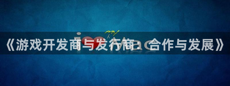 杏耀涂料(北京)有限公司：《游戏开发商与发行商：合作与发展》
