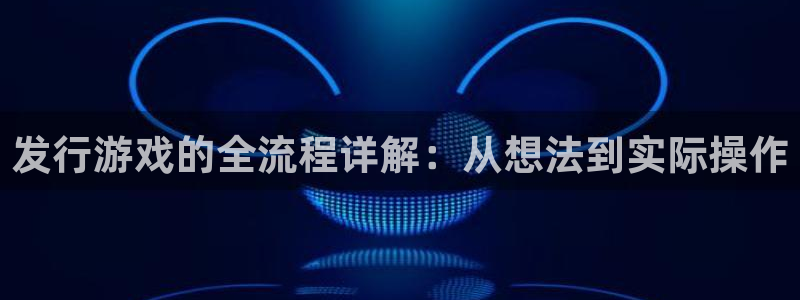 杏耀官网分分彩：发行游戏的全流程详解：从想法到实际操作