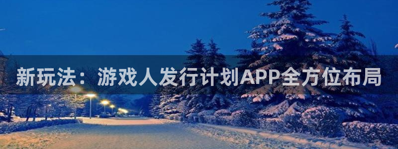 杏耀官网平台代理条件是什么：新玩法：游戏人发行计划APP全方位布局