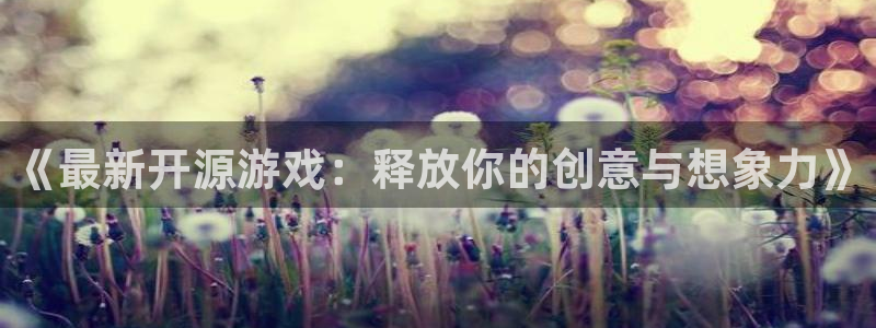 杏耀官网注册地址在哪里查：《最新开源游戏：释放你的创意与想象力》